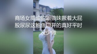 商场女厕偷拍眼镜妹撅着大屁股尿尿这鲍鱼口开的真好平时没少做