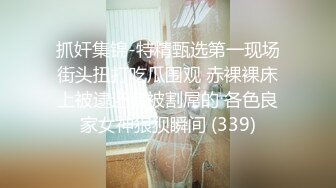 抓奸集锦-特精甄选第一现场街头扭打吃瓜围观 赤裸裸床上被逮还有被割屌的 各色良家女神狼狈瞬间 (339)