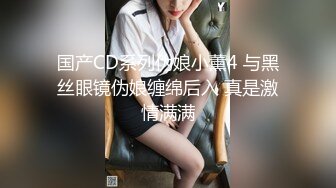 国产CD系列伪娘小薰4 与黑丝眼镜伪娘缠绵后入 真是激情满满