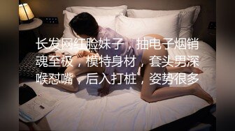 长发网红脸妹子，抽电子烟销魂至极，模特身材，套头男深喉怼嘴，后入打桩，姿势很多