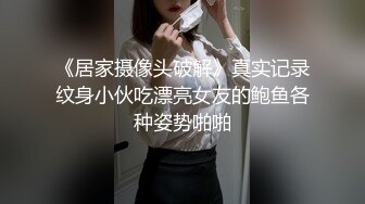 《居家摄像头破解》真实记录纹身小伙吃漂亮女友的鲍鱼各种姿势啪啪