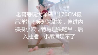 老哥爱玩大洋马！170CM极品洋妞！笑起来甜美，伸进内裤摸小穴，特写埋头吃吊，后入抽插，小吊满足不了