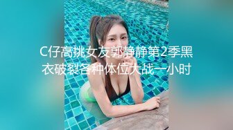 C仔高挑女友郭静静第2季黑衣破裂各种体位大战一小时