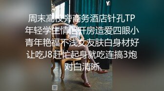 周末高校旁商务酒店针孔TP年轻学生情侣开房造爱四眼小青年艳福不浅女友肤白身材好让吃J8赶忙起身就吃连搞3炮对白清晰