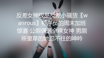 反差女神极品反差小骚货〖wanrous〗程序员的周末加班惊喜 公厕偶遇全裸女神 男厕所里草的她忍不住的呻吟