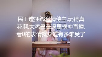 民工遭捆绑激情侍主,玩得真花啊,大鸡巴在逼里横冲直撞,看0的表情就知道有多难受了