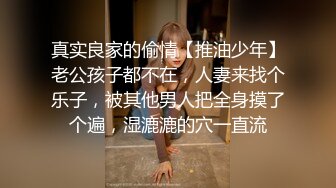 真实良家的偷情【推油少年】老公孩子都不在，人妻来找个乐子，被其他男人把全身摸了个遍，湿漉漉的穴一直流