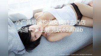 小广告导演约美女模特去酒店沟通一下业务 先玩69再操b