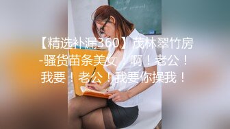 【精选补漏360】茂林翠竹房-骚货苗条美女：啊！老公！我要！老公！我要你操我！