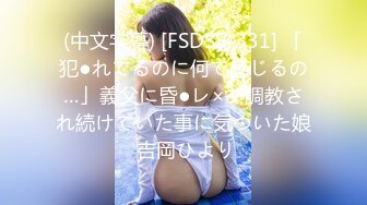 (中文字幕) [FSDSS-331] 「犯●れてるのに何で感じるの…」義父に昏●レ×プ調教され続けていた事に気づいた娘 吉岡ひより