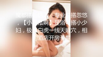 魔都搭讪达人，专业勾搭忽悠，【小冬瓜啊】足浴勾搭小少妇，极品白虎一线天嫩穴，相约酒店开房干爽