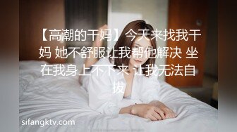 【高潮的干妈】今天来找我干妈 她不舒服让我帮他解决 坐在我身上不下来 让我无法自拔