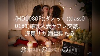 (HD1080P)(ダスッ！)(dass00181)爆乳人妻セフレ交姦。 逢見リカ 海埜ほたる