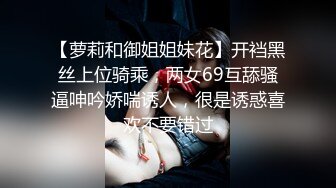 【萝莉和御姐姐妹花】开裆黑丝上位骑乘，两女69互舔骚逼呻吟娇喘诱人，很是诱惑喜欢不要错过