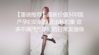 【重磅推荐】最新价值500国产孕妇奶妈群流出私拍集 欲求不满待产孕妇的日常发骚做爱