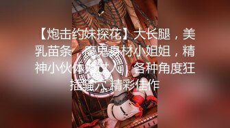 【炮击约妹探花】大长腿，美乳苗条，魔鬼身材小姐姐，精神小伙体力过人，各种角度狂插骚穴 精彩佳作