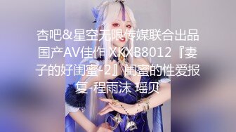 杏吧&星空无限传媒联合出品国产AV佳作 XKXB8012『妻子的好闺蜜-2』闺蜜的性爱报复-程雨沫 瑶贝