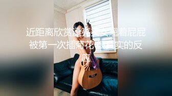 近距离欣赏漂亮美女翘着屁屁被第一次插菊花 很真实的反应