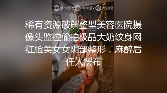 稀有资源破解整型美容医院摄像头监控偷拍极品大奶纹身网红脸美女女阴部整形，麻醉后任人摆布