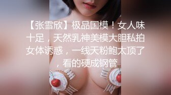 【张雪欣】极品国模！女人味十足，天然乳神美模大胆私拍女体诱惑，一线天粉鲍太顶了，看的硬成钢管