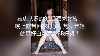 夜店认识的90后漂亮女孩，晚上就带回家打了一炮，年轻就是好白嫩漂亮BB好紧！