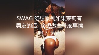 SWAG 幻想系列如果茉莉有男友的话...会想做些什麽事情呢？ 茉莉