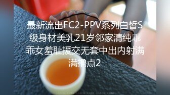 最新流出FC2-PPV系列白皙S级身材美乳21岁邻家清纯乖乖女羞耻援交无套中出内射满满撸点2