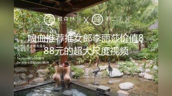 喷血推荐推女郎李丽莎价值888元的超大尺度视频