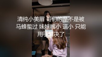 清纯小美眉 哥们的是不是被马蜂蜇过 妹妹嘴小 逼小 只能用手解决了