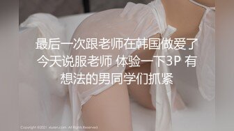 最后一次跟老师在韩国做爱了今天说服老师 体验一下3P 有想法的男同学们抓紧