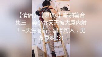 【情侣】【琪琪c】啪啪篇合集三，美少女天天被大屌内射！~天生丽质，温柔可人，男友真爽 (3)