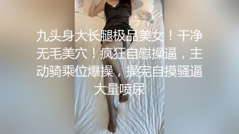 九头身大长腿极品美女！干净无毛美穴！疯狂自慰操逼，主动骑乘位爆操，操完自摸骚逼大量喷尿