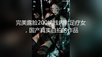 完美露脸200块钱内射足疗女，国产真实自拍的作品