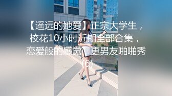 【遥远的她爱】正宗大学生，校花10小时近期全部合集，恋爱般的感觉，更男友啪啪秀 (6)