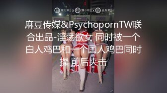 麻豆传媒&PsychopornTW联合出品-淫荡欲女 同时被一个白人鸡巴和一个国人鸡巴同时操 前后夹击