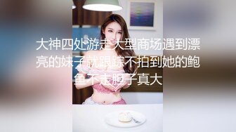 大神四处游走大型商场遇到漂亮的妹子就跟踪不拍到她的鲍鱼不走胆子真大