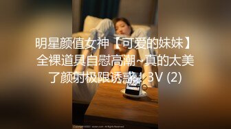 明星颜值女神【可爱的妹妹】全裸道具自慰高潮~真的太美了颜射极限诱惑！3V (2)