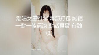 潮噴女王雅馨 兩部打包 誠信一對一傻逼滾 對話真實 有驗 (1)