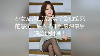 小女友这口活太爽了欲仙欲死的感觉，后入式干到最深最后逼给她射满！