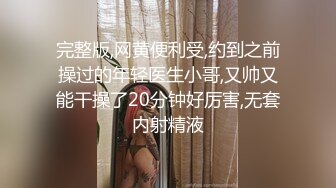 完整版,网黄便利受,约到之前操过的年轻医生小哥,又帅又能干操了20分钟好厉害,无套内射精液