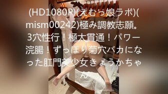 (HD1080P)(えむっ娘ラボ)(mism00242)極み調教志願。3穴性行！極太貫通！パワー浣腸！ずっぽり菊穴バカになった肛門美少女きょうかちゃん