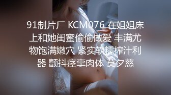 91制片厂 KCM076 在姐姐床上和她闺蜜偷偷做爱 丰满尤物饱满嫩穴 紧实软糯榨汁利器 颤抖痉挛肉体 莫夕慈