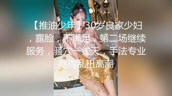 【推油少年】30岁良家少妇，露脸，不满足，第二场继续服务，骚穴一线天，手法专业抠得乱扭高潮