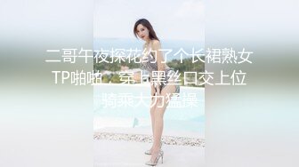 二哥午夜探花约了个长裙熟女TP啪啪，穿上黑丝口交上位骑乘大力猛操