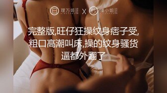 完整版,旺仔狂操纹身痞子受,粗口高潮叫床,操的纹身骚货逼都外翻了