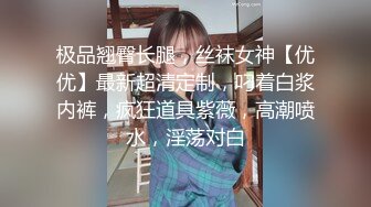 极品翘臀长腿，丝袜女神【优优】最新超清定制，叼着白浆内裤，疯狂道具紫薇，高潮喷水，淫荡对白