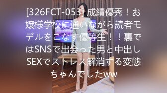 [326FCT-053] 成績優秀！お嬢様学校に通いながら読者モデルをこなす優等生！！裏ではSNSで出会った男と中出しSEXでストレス解消する変態ちゃんでしたww