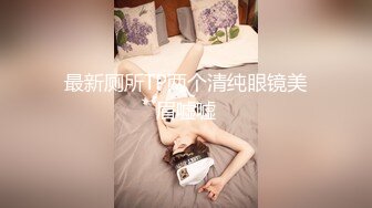 最新厕所TP两个清纯眼镜美眉嘘嘘