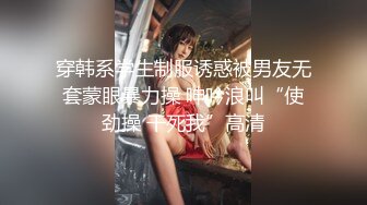 穿韩系学生制服诱惑被男友无套蒙眼暴力操 呻吟浪叫“使劲操 干死我”高清