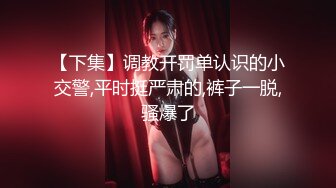 【下集】调教开罚单认识的小交警,平时挺严肃的,裤子一脱,骚爆了